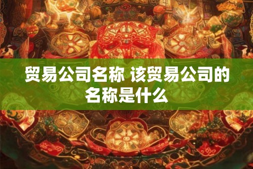 贸易公司名称 该贸易公司的名称是什么