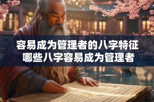 容易成为管理者的八字特征 哪些八字容易成为管理者 容易成为管理者的八字特征 哪些八字容易成为管理者