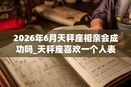 2026年6月天秤座相亲会成功吗_天秤座喜欢一个人表现