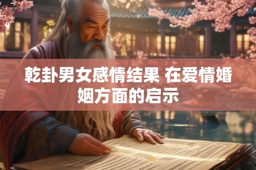乾卦男女感情结果 在爱情婚姻方面的启示