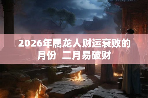 2026年属龙人财运衰败的月份  二月易破财