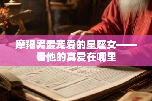 摩羯男最宠爱的星座女——看他的真爱在哪里