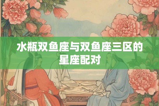 水瓶双鱼座与双鱼座三区的星座配对