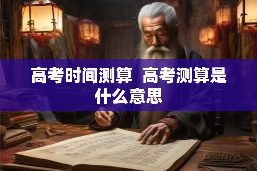 高考时间测算  高考测算是什么意思