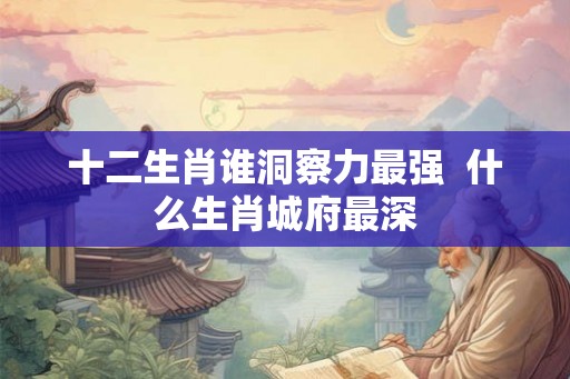 十二生肖谁洞察力最强  什么生肖城府最深