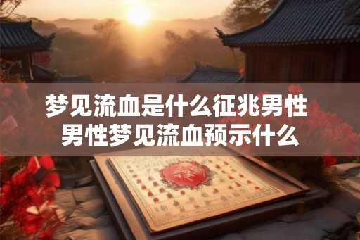 梦见流血是什么征兆男性 男性梦见流血预示什么 梦见流血是什么征兆男性 男性梦见流血预示什么