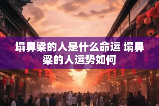 塌鼻梁的人是什么命运 塌鼻梁的人运势如何 塌鼻梁的人是什么命运 塌鼻梁的人运势如何