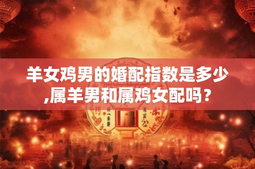 羊女鸡男的婚配指数是多少,属羊男和属鸡女配吗？