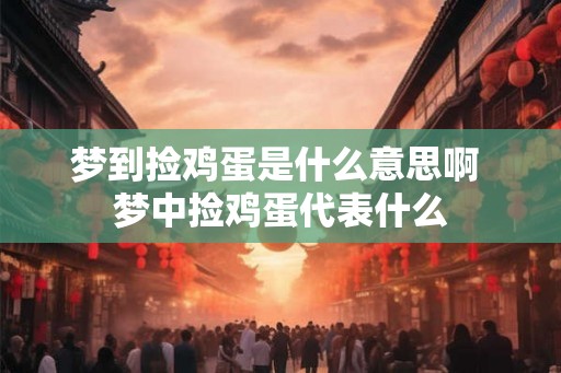 梦到捡鸡蛋是什么意思啊 梦中捡鸡蛋代表什么