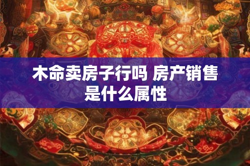 木命卖房子行吗 房产销售是什么属性