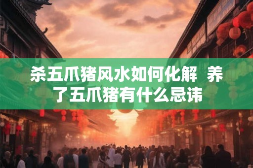 杀五爪猪风水如何化解  养了五爪猪有什么忌讳