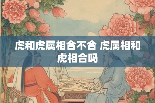 虎和虎属相合不合 虎属相和虎相合吗