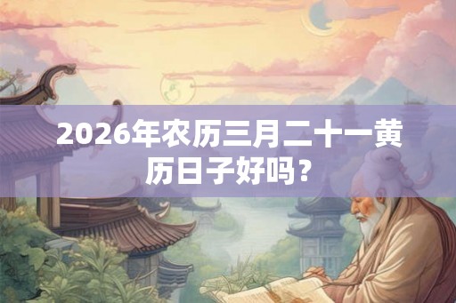 2026年农历三月二十一黄历日子好吗? 2026年农历三月二十一黄历日子好吗?