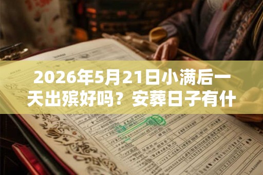 2026年5月21日小满后一天出殡好吗?安葬日子有什么讲究? 2026年5月21日小满后一天出殡好吗?安葬日子有什么讲究?
