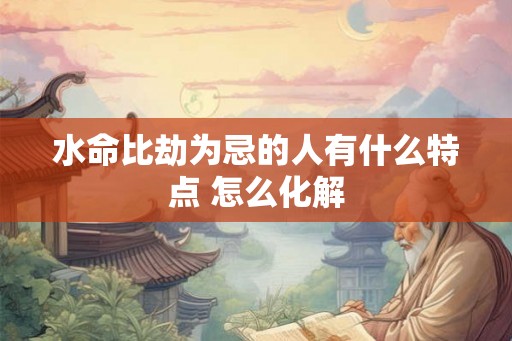 水命比劫为忌的人有什么特点 怎么化解
