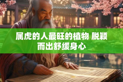 属虎的人最旺的植物 脱颖而出舒缓身心 属虎的人最旺的植物 脱颖而出舒缓身心