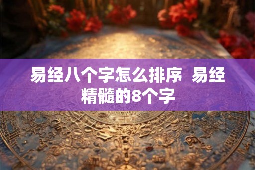 易经八个字怎么排序 易经精髓的8个字 易经八个字怎么排序 易经精髓的8个字