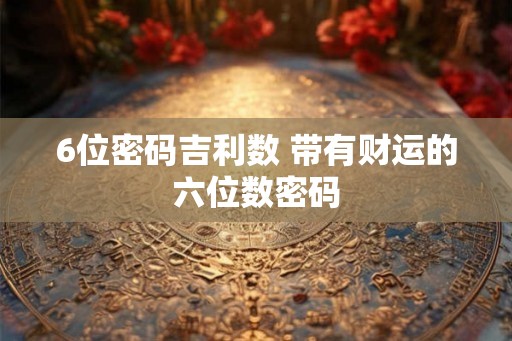 6位密码吉利数 带有财运的六位数密码