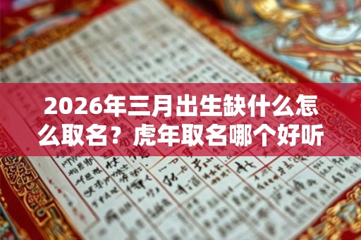 2026年三月出生缺什么怎么取名？虎年取名哪个好听