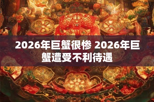 2026年巨蟹很惨 2026年巨蟹遭受不利待遇