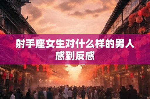 射手座女生对什么样的男人感到反感