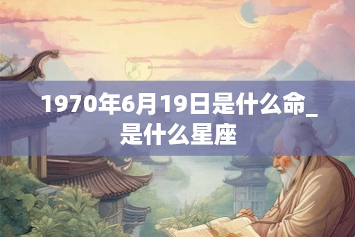 1970年6月19日是什么命_是什么星座
