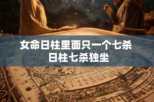 女命日柱里面只一个七杀  日柱七杀独坐
