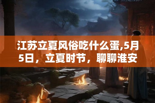 江苏立夏风俗吃什么蛋,5月5日,立夏时节,聊聊淮安的蛋 江苏立夏风俗吃什么蛋,5月5日,立夏时节,聊聊淮安的蛋
