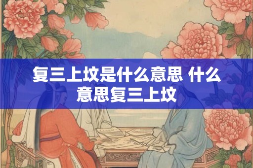 复三上坟是什么意思 什么意思复三上坟