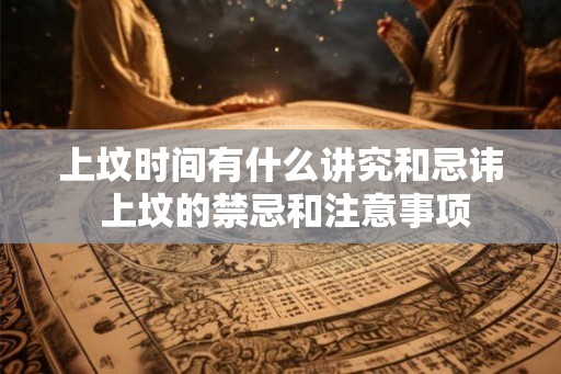 上坟时间有什么讲究和忌讳 上坟的禁忌和注意事项