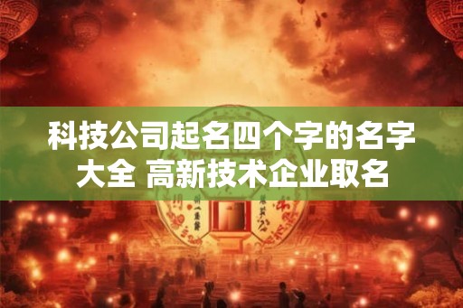 科技公司起名四个字的名字大全 高新技术企业取名