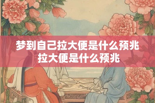 梦到自己拉大便是什么预兆 拉大便是什么预兆