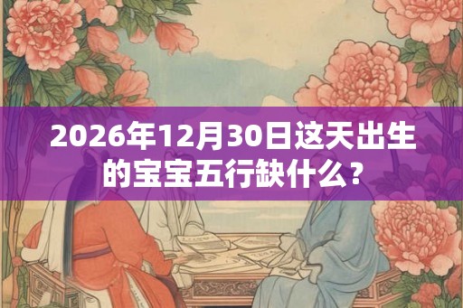 2026年12月30日这天出生的宝宝五行缺什么？