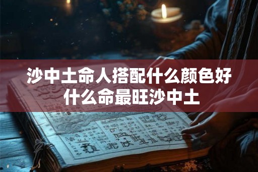 沙中土命人搭配什么颜色好 什么命最旺沙中土