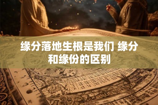 缘分落地生根是我们 缘分和缘份的区别 缘分落地生根是我们 缘分和缘份的区别