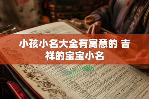小孩小名大全有寓意的 吉祥的宝宝小名