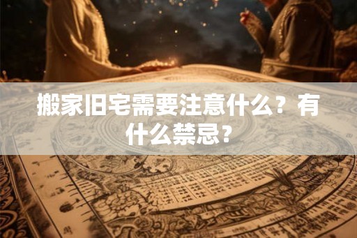 搬家旧宅需要注意什么？有什么禁忌？