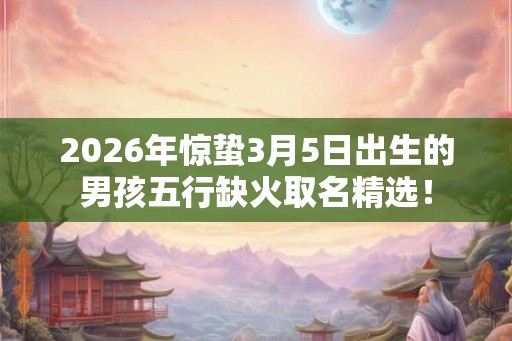 2026年惊蛰3月5日出生的男孩五行缺火取名精选！