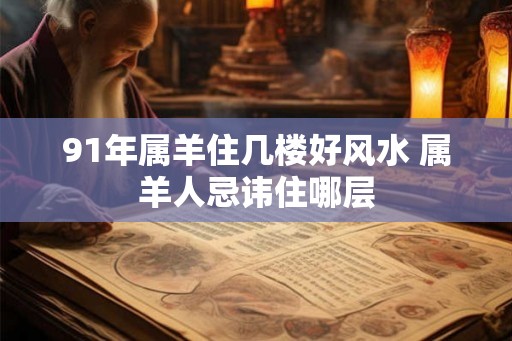 91年属羊住几楼好风水 属羊人忌讳住哪层