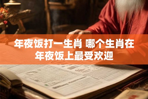 年夜饭打一生肖 哪个生肖在年夜饭上最受欢迎