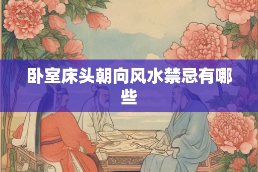 卧室床头朝向风水禁忌有哪些 卧室床头朝向风水禁忌有哪些