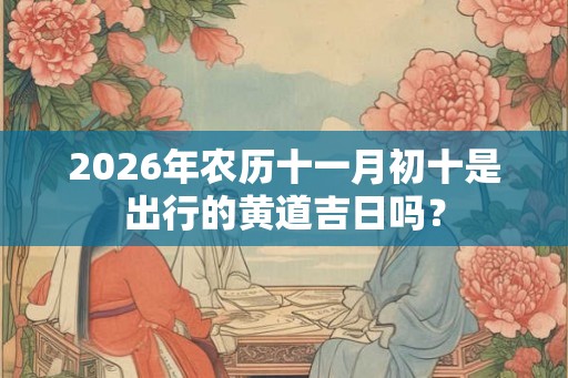 2026年农历十一月初十是出行的黄道吉日吗？