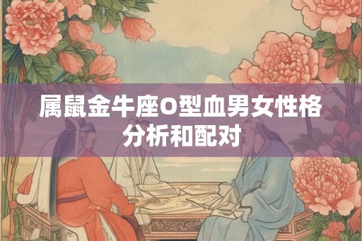 属鼠金牛座O型血男女性格分析和配对