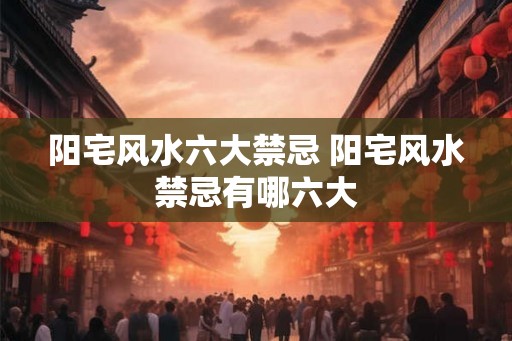 阳宅风水六大禁忌 阳宅风水禁忌有哪六大