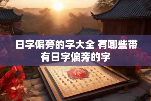 日字偏旁的字大全 有哪些带有日字偏旁的字 日字偏旁的字大全 有哪些带有日字偏旁的字