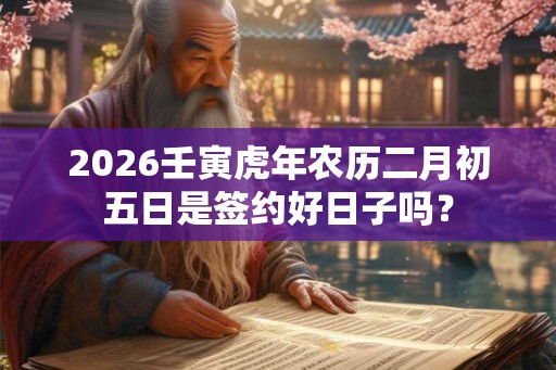 2026壬寅虎年农历二月初五日是签约好日子吗？