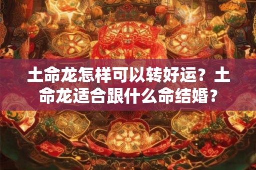 土命龙怎样可以转好运?土命龙适合跟什么命结婚? 土命龙怎样可以转好运?土命龙适合跟什么命结婚?