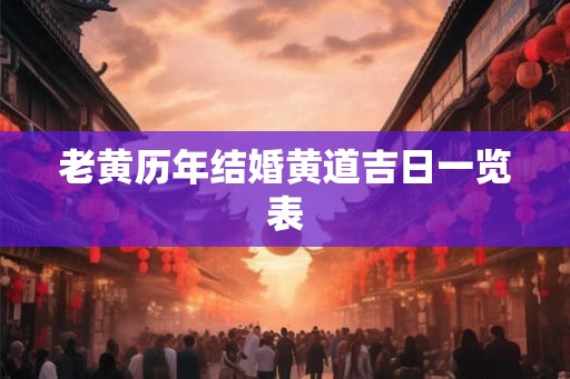 老黄历年结婚黄道吉日一览表 老黄历年结婚黄道吉日一览表