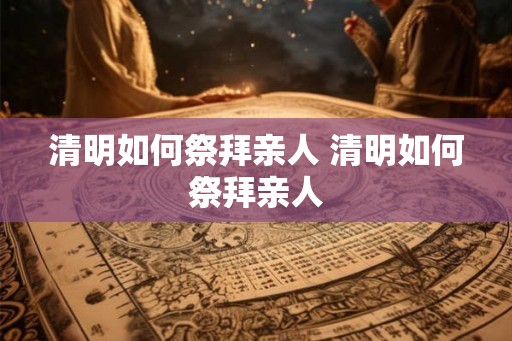 清明如何祭拜亲人 清明如何祭拜亲人