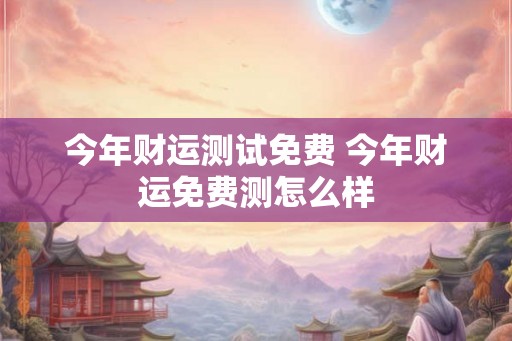 今年财运测试免费 今年财运免费测怎么样